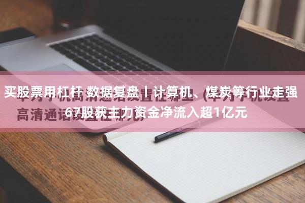 买股票用杠杆 数据复盘丨计算机、煤炭等行业走强 67股获主力资金净流入超1亿元