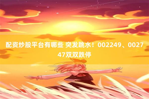 配资炒股平台有哪些 突发跳水！002249、002747双双跌停