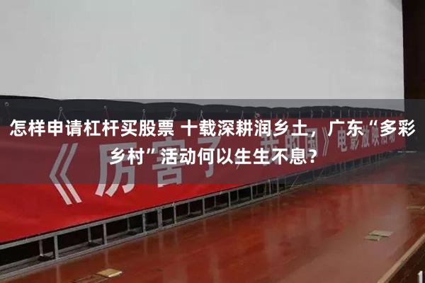 怎样申请杠杆买股票 十载深耕润乡土，广东“多彩乡村”活动何以生生不息？