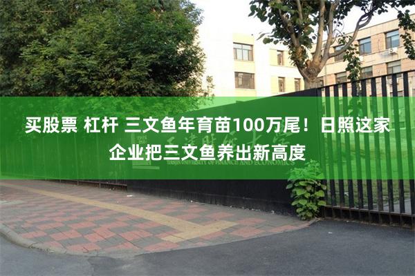 买股票 杠杆 三文鱼年育苗100万尾！日照这家企业把三文鱼养出新高度