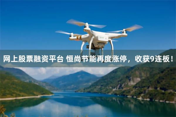 网上股票融资平台 恒尚节能再度涨停，收获9连板！