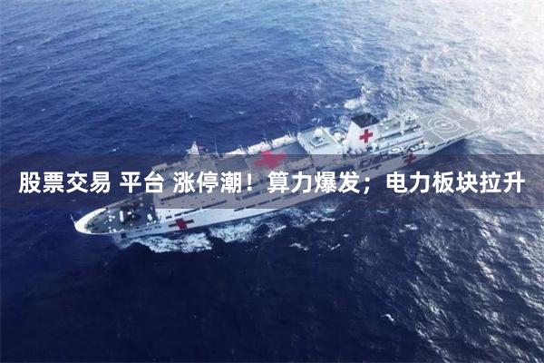 股票交易 平台 涨停潮！算力爆发；电力板块拉升