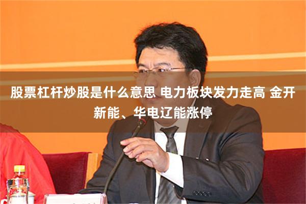 股票杠杆炒股是什么意思 电力板块发力走高 金开新能、华电辽能涨停