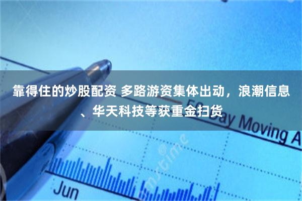 靠得住的炒股配资 多路游资集体出动，浪潮信息、华天科技等获重金扫货