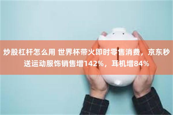 炒股杠杆怎么用 世界杯带火即时零售消费，京东秒送运动服饰销售增142%，耳机增84%
