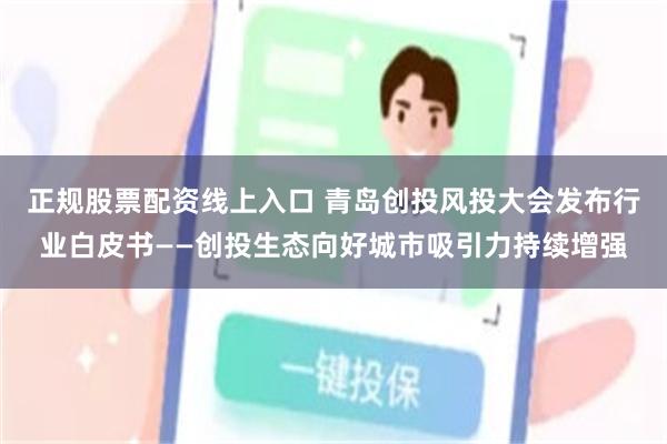正规股票配资线上入口 青岛创投风投大会发布行业白皮书——创投生态向好城市吸引力持续增强