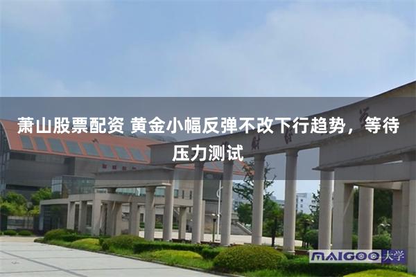 萧山股票配资 黄金小幅反弹不改下行趋势,等待压力测试