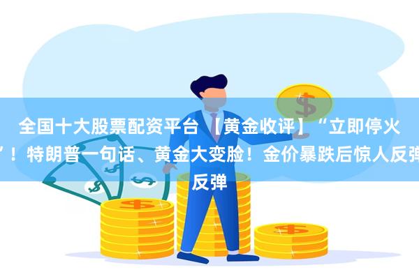 全国十大股票配资平台 【黄金收评】“立即停火”!特朗普一句话、黄金大变脸!金价暴跌后惊人反弹