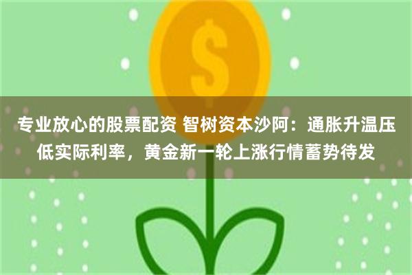 专业放心的股票配资 智树资本沙阿:通胀升温压低实际利率,黄金新一轮上涨行情蓄势待发