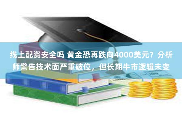线上配资安全吗 黄金恐再跌向4000美元？分析师警告技术面严重破位，但长期牛市逻辑未变