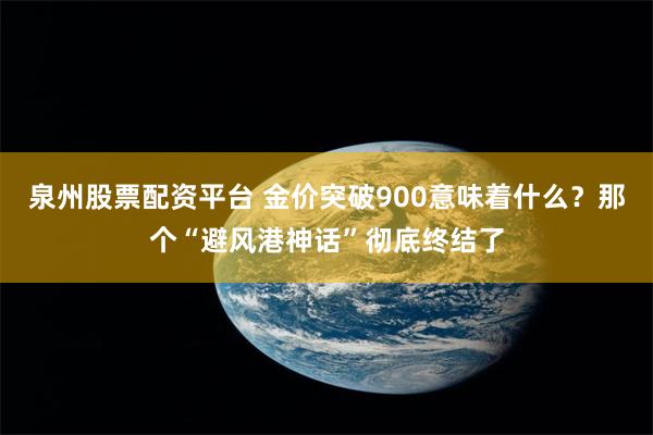 泉州股票配资平台 金价突破900意味着什么？那个“避风港神话”彻底终结了