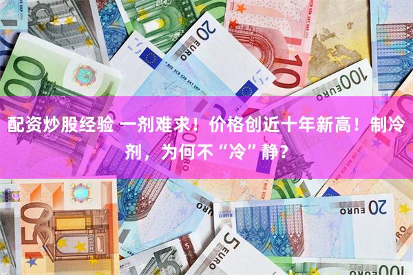 配资炒股经验 一剂难求!价格创近十年新高!制冷剂,为何不“冷”静?