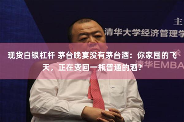 现货白银杠杆 茅台晚宴没有茅台酒:你家囤的飞天,正在变回一瓶普通的酒?