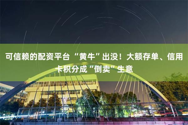 可信赖的配资平台 “黄牛”出没！大额存单、信用卡积分成“倒卖”生意