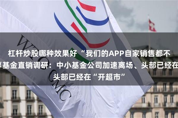 杠杆炒股哪种效果好 “我们的APP自家销售都不用!”公募基金直销调研:中小基金公司加速离场、头部已经在“开超市”