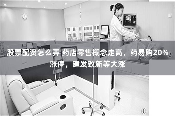 股票配资怎么弄 药店零售概念走高,药易购20%涨停,建发致新等大涨