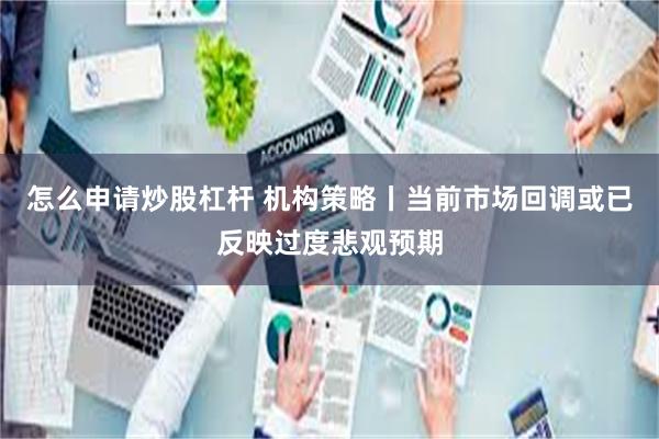 怎么申请炒股杠杆 机构策略丨当前市场回调或已反映过度悲观预期