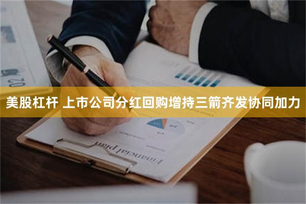 美股杠杆 上市公司分红回购增持三箭齐发协同加力