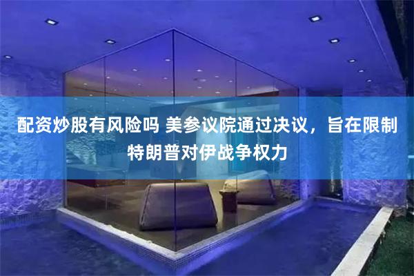 配资炒股有风险吗 美参议院通过决议，旨在限制特朗普对伊战争权力