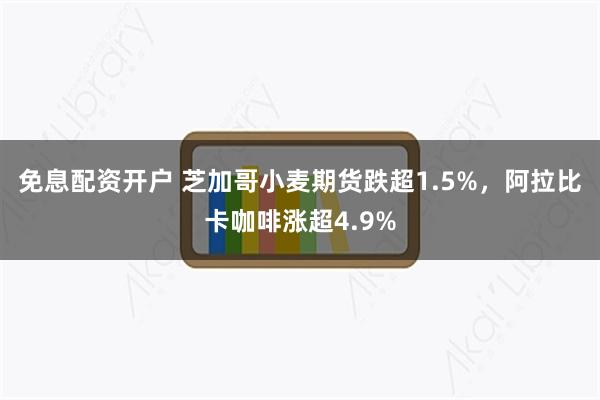 免息配资开户 芝加哥小麦期货跌超1.5%，阿拉比卡咖啡涨超4.9%
