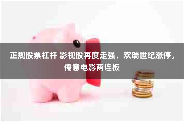 正规股票杠杆 影视股再度走强，欢瑞世纪涨停，儒意电影两连板