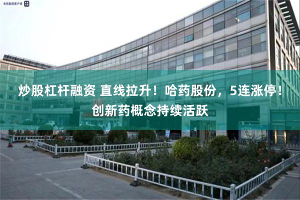 炒股杠杆融资 直线拉升！哈药股份，5连涨停！创新药概念持续活跃