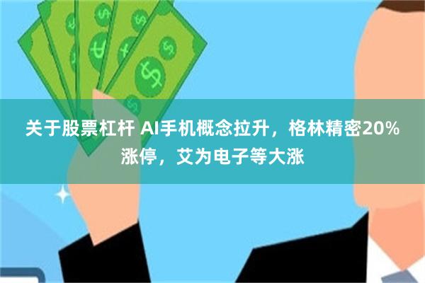 关于股票杠杆 AI手机概念拉升，格林精密20%涨停，艾为电子等大涨