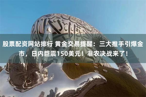 股票配资网站排行 黄金交易提醒:三大推手引爆金市,日内巨震150美元!非农决战来了!
