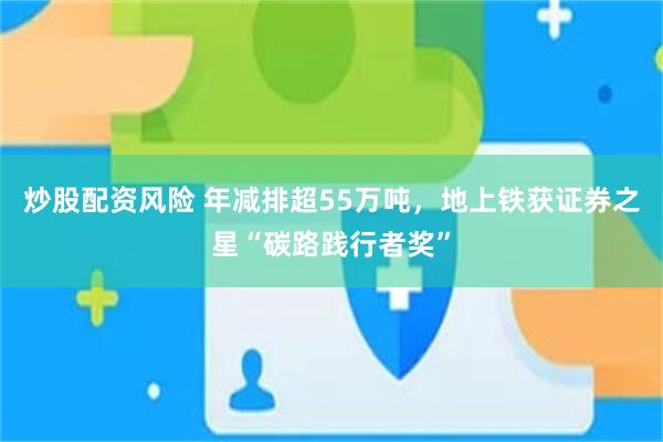 炒股配资风险 年减排超55万吨,地上铁获证券之星“碳路践行者奖”