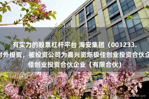 有实力的股票杠杆平台 海安集团(001233.SZ)新增一起对外投资,被投资公司为嘉兴资烁极佳创业投资合伙企业(有限合伙)