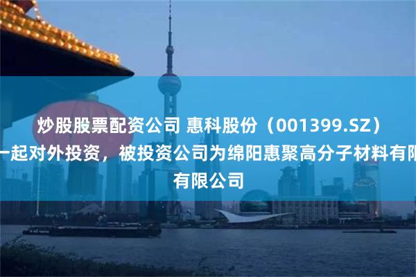 炒股股票配资公司 惠科股份(001399.SZ)新增一起对外投资,被投资公司为绵阳惠聚高分子材料有限公司