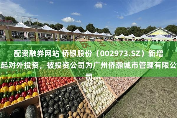 配资融券网站 侨银股份(002973.SZ)新增一起对外投资,被投资公司为广州侨瀚城市管理有限公司