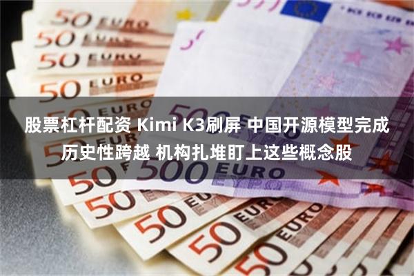 股票杠杆配资 Kimi K3刷屏 中国开源模型完成历史性跨越 机构扎堆盯上这些概念股