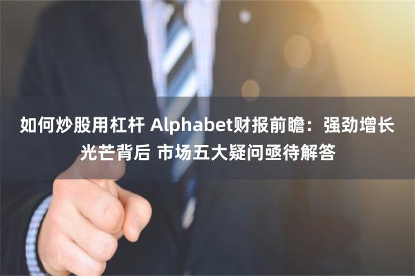 如何炒股用杠杆 Alphabet财报前瞻:强劲增长光芒背后 市场五大疑问亟待解答