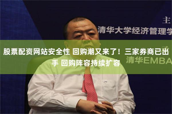 股票配资网站安全性 回购潮又来了!三家券商已出手 回购阵容持续扩容