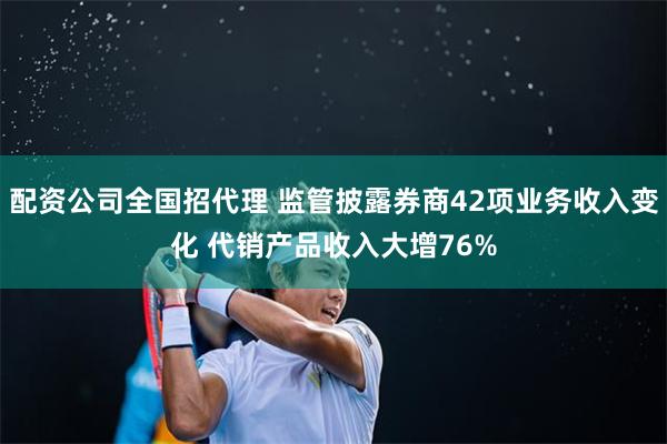 配资公司全国招代理 监管披露券商42项业务收入变化 代销产品收入大增76%