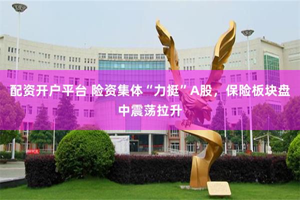 配资开户平台 险资集体“力挺”A股,保险板块盘中震荡拉升