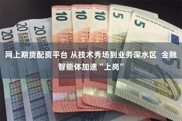 网上期货配资平台 从技术秀场到业务深水区  金融智能体加速“上岗”