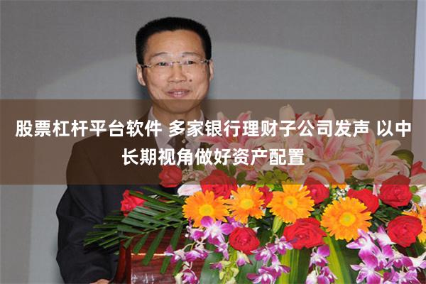 股票杠杆平台软件 多家银行理财子公司发声 以中长期视角做好资产配置