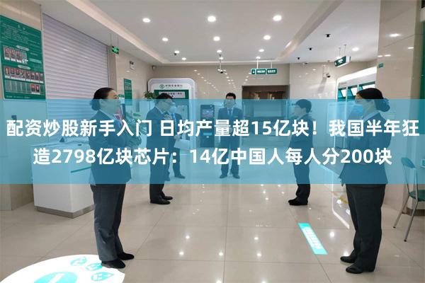 配资炒股新手入门 日均产量超15亿块！我国半年狂造2798亿块芯片：14亿中国人每人分200块
