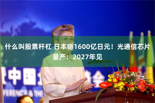 什么叫股票杆杠 日本砸1600亿日元!光通信芯片量产:2027年见