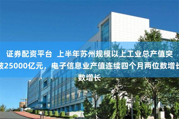 证券配资平台 上半年苏州规模以上工业总产值突破25000亿元,电子信息业产值连续四个月两位数增长