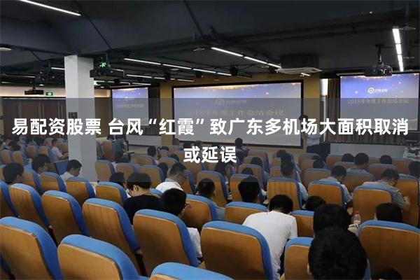 易配资股票 台风“红霞”致广东多机场大面积取消或延误