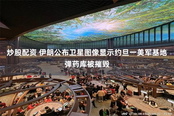 炒股配资 伊朗公布卫星图像显示约旦一美军基地弹药库被摧毁
