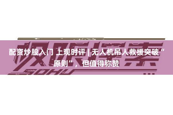 配资炒股入门 上观时评 | 无人机吊人救援突破“原则”，但值得称赞