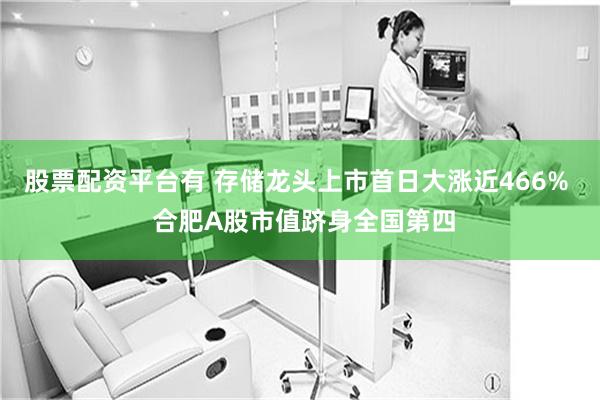 股票配资平台有 存储龙头上市首日大涨近466%  合肥A股市值跻身全国第四