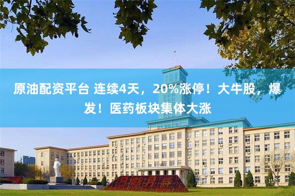 原油配资平台 连续4天，20%涨停！大牛股，爆发！医药板块集体大涨