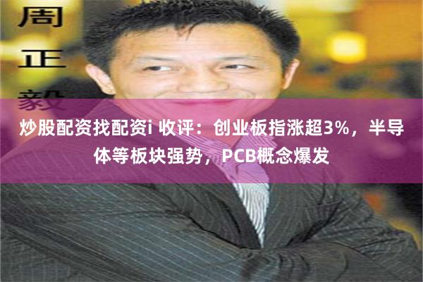 炒股配资找配资i 收评：创业板指涨超3%，半导体等板块强势，PCB概念爆发