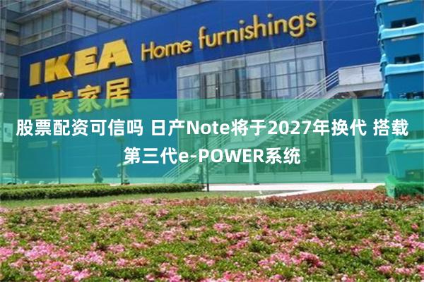 股票配资可信吗 日产Note将于2027年换代 搭载第三代e-POWER系统