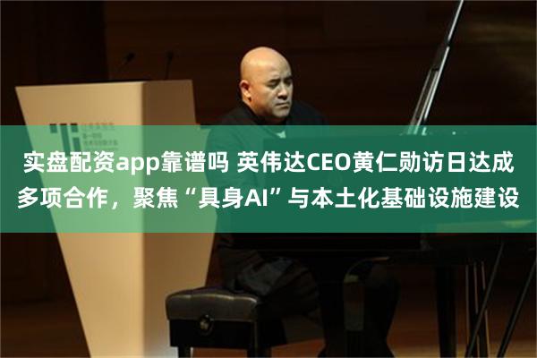 实盘配资app靠谱吗 英伟达CEO黄仁勋访日达成多项合作，聚焦“具身AI”与本土化基础设施建设